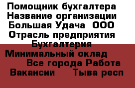 Помощник бухгалтера › Название организации ­ Большая Удача, ООО › Отрасль предприятия ­ Бухгалтерия › Минимальный оклад ­ 30 000 - Все города Работа » Вакансии   . Тыва респ.